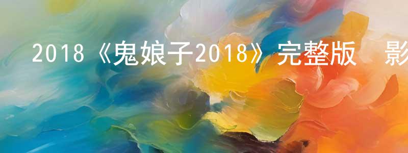 曹懷菊的動漫綜藝大全,2018《鬼娘子2018》完整版電影/在線觀看/百度云-美劇天堂